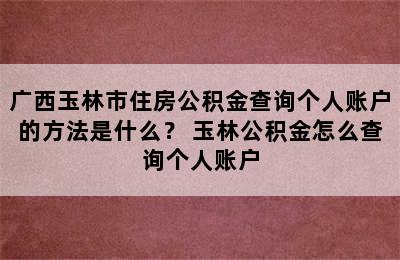 广西玉林市住房公积金查询个人账户的方法是什么？ 玉林公积金怎么查询个人账户